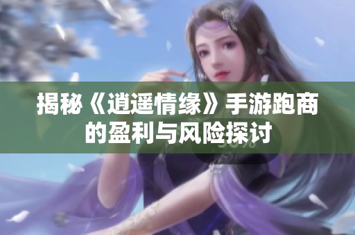 揭秘《逍遥情缘》手游跑商的盈利与风险探讨