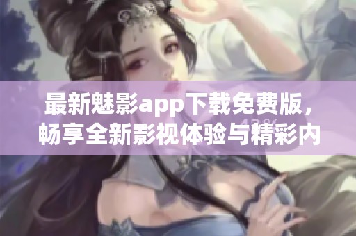 最新魅影app下载免费版，畅享全新影视体验与精彩内容