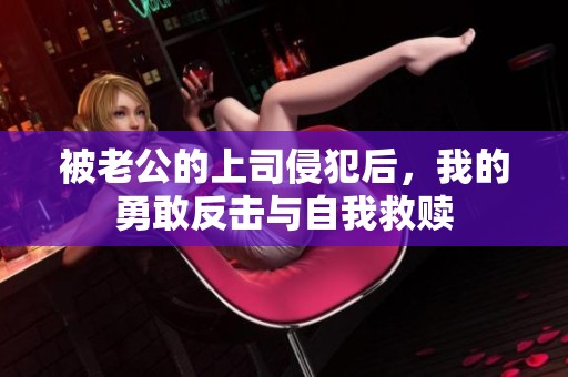 被老公的上司侵犯后，我的勇敢反击与自我救赎