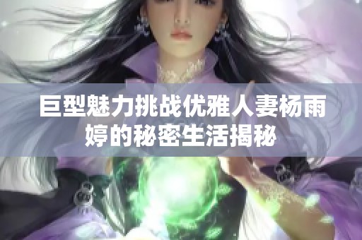 巨型魅力挑战优雅人妻杨雨婷的秘密生活揭秘