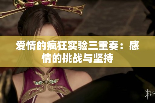 爱情的疯狂实验三重奏：感情的挑战与坚持