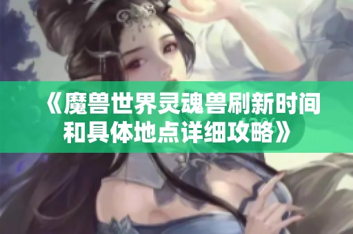 《魔兽世界灵魂兽刷新时间和具体地点详细攻略》