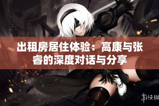 出租房居住体验：高康与张睿的深度对话与分享