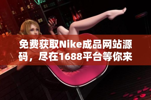 免费获取Nike成品网站源码，尽在1688平台等你来发现