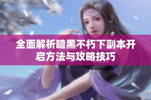 全面解析暗黑不朽下副本开启方法与攻略技巧