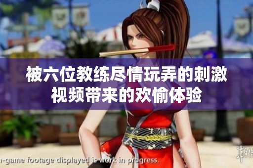 被六位教练尽情玩弄的刺激视频带来的欢愉体验