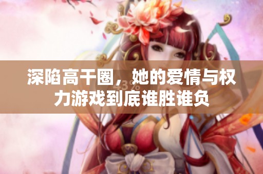 深陷高干圈，她的爱情与权力游戏到底谁胜谁负