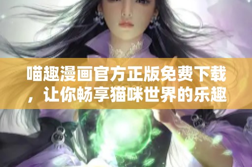 喵趣漫画官方正版免费下载，让你畅享猫咪世界的乐趣