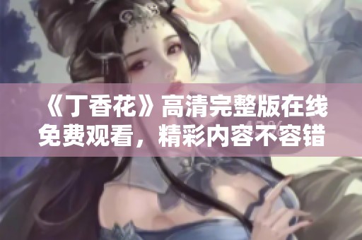 《丁香花》高清完整版在线免费观看，精彩内容不容错过
