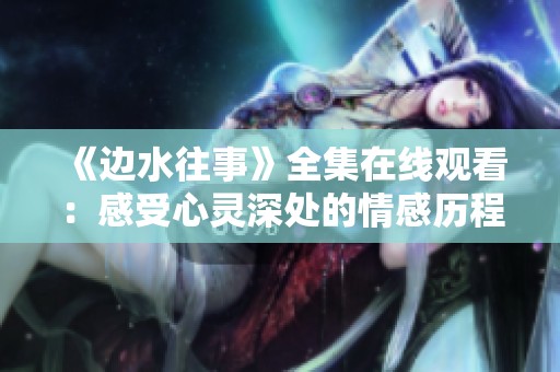 《边水往事》全集在线观看：感受心灵深处的情感历程