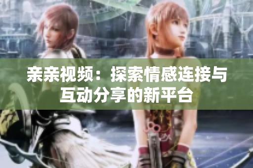 亲亲视频：探索情感连接与互动分享的新平台