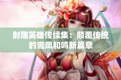射雕英雄传续集：颠覆传统的鸾凤和鸣新篇章