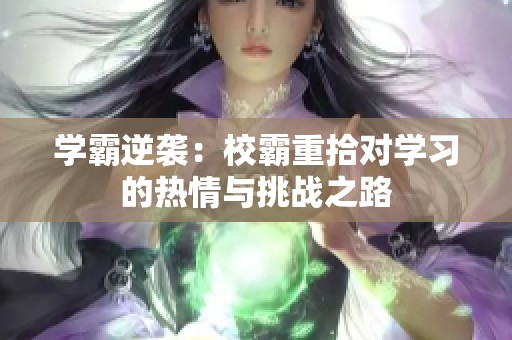 学霸逆袭：校霸重拾对学习的热情与挑战之路