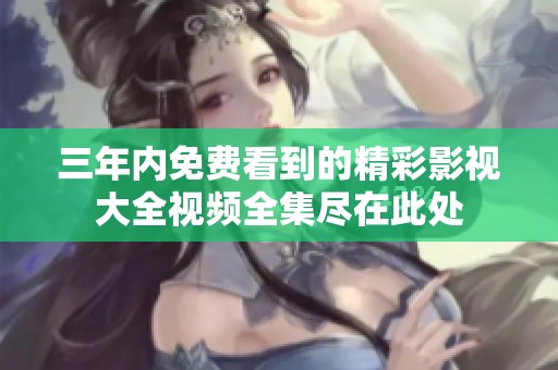 三年内免费看到的精彩影视大全视频全集尽在此处