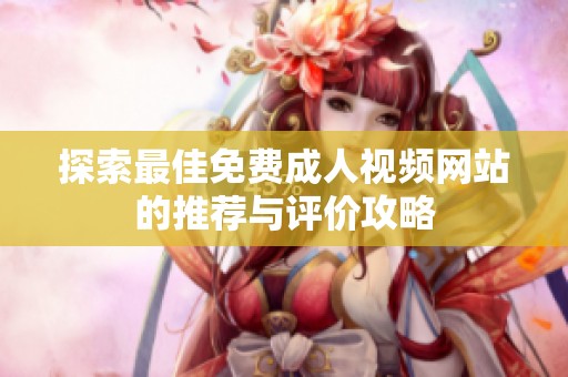 探索最佳免费成人视频网站的推荐与评价攻略