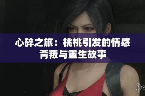 心碎之旅：桃桃引发的情感背叛与重生故事