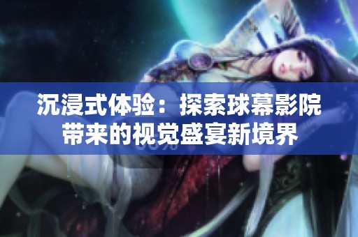 沉浸式体验：探索球幕影院带来的视觉盛宴新境界