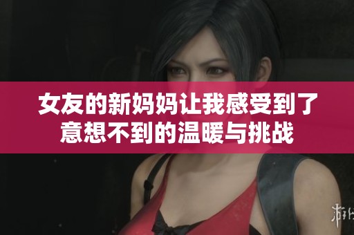 女友的新妈妈让我感受到了意想不到的温暖与挑战