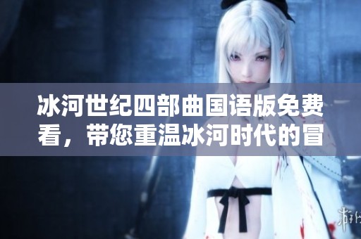 冰河世纪四部曲国语版免费看，带您重温冰河时代的冒险故事