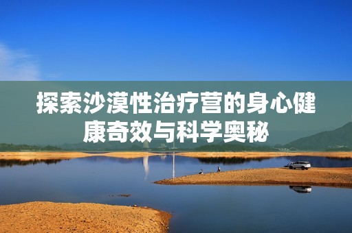 探索沙漠性治疗营的身心健康奇效与科学奥秘