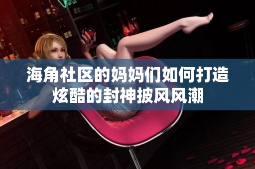 海角社区的妈妈们如何打造炫酷的封神披风风潮