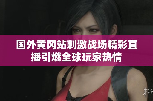 国外黄冈站刺激战场精彩直播引燃全球玩家热情