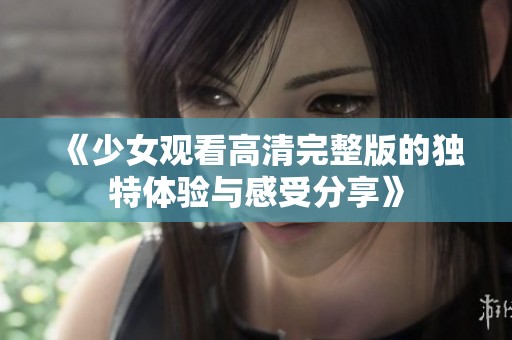 《少女观看高清完整版的独特体验与感受分享》