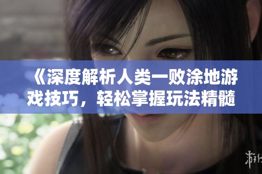 《深度解析人类一败涂地游戏技巧，轻松掌握玩法精髓》