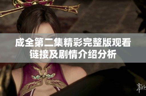 成全第二集精彩完整版观看链接及剧情介绍分析