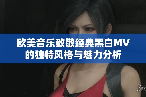 欧美音乐致敬经典黑白MV的独特风格与魅力分析
