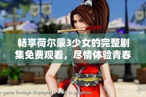 畅享荷尔蒙3少女的完整剧集免费观看，尽情体验青春热情