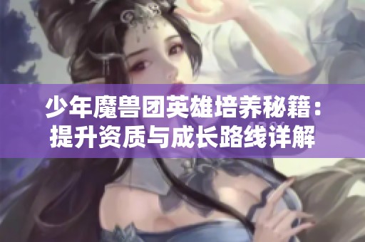 少年魔兽团英雄培养秘籍：提升资质与成长路线详解