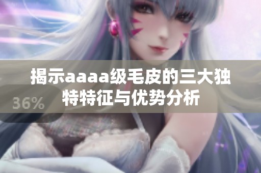 揭示aaaa级毛皮的三大独特特征与优势分析