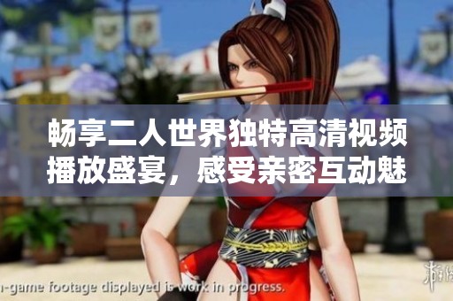 畅享二人世界独特高清视频播放盛宴，感受亲密互动魅力