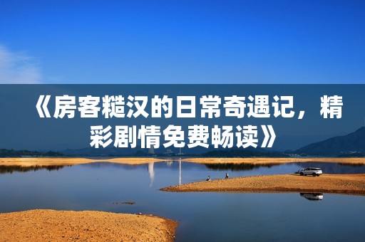 《房客糙汉的日常奇遇记，精彩剧情免费畅读》