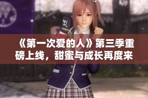 《第一次爱的人》第三季重磅上线，甜蜜与成长再度来袭