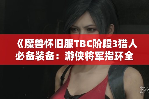 《魔兽怀旧服TBC阶段3猎人必备装备：游侠将军指环全属性解析》