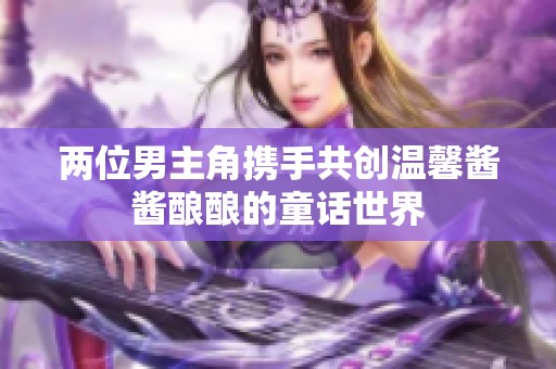 两位男主角携手共创温馨酱酱酿酿的童话世界