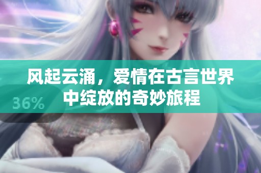风起云涌，爱情在古言世界中绽放的奇妙旅程