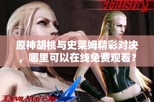原神胡桃与史莱姆精彩对决，哪里可以在线免费观看？