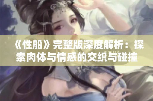 《性船》完整版深度解析：探索肉体与情感的交织与碰撞