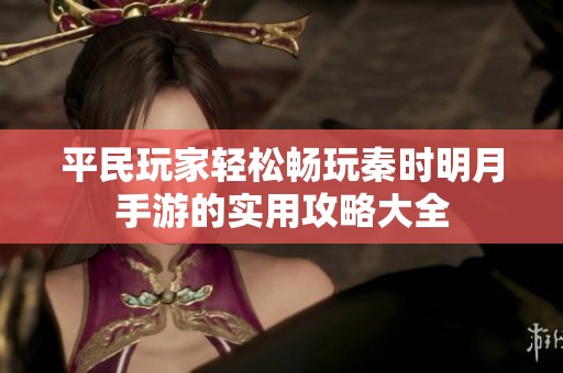 平民玩家轻松畅玩秦时明月手游的实用攻略大全