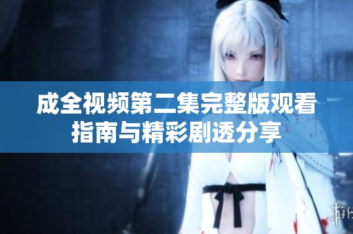 成全视频第二集完整版观看指南与精彩剧透分享