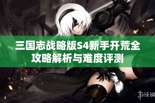 三国志战略版S4新手开荒全攻略解析与难度评测