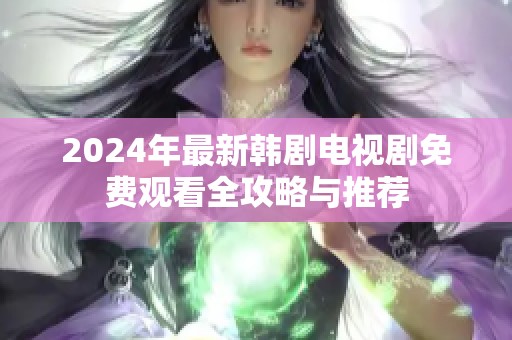 2024年最新韩剧电视剧免费观看全攻略与推荐
