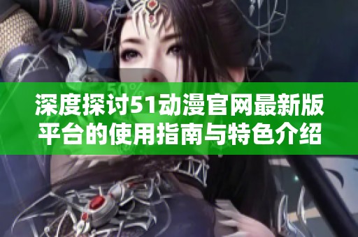 深度探讨51动漫官网最新版平台的使用指南与特色介绍
