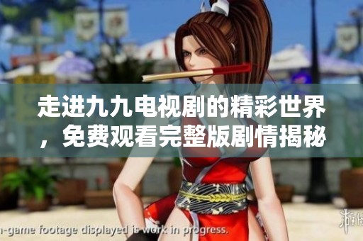 走进九九电视剧的精彩世界，免费观看完整版剧情揭秘