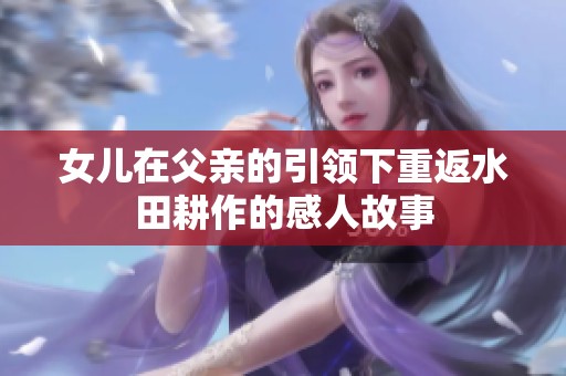 女儿在父亲的引领下重返水田耕作的感人故事
