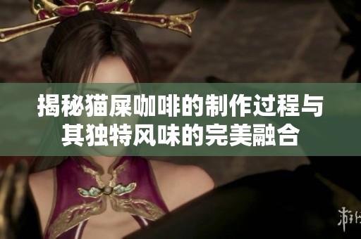 揭秘猫屎咖啡的制作过程与其独特风味的完美融合