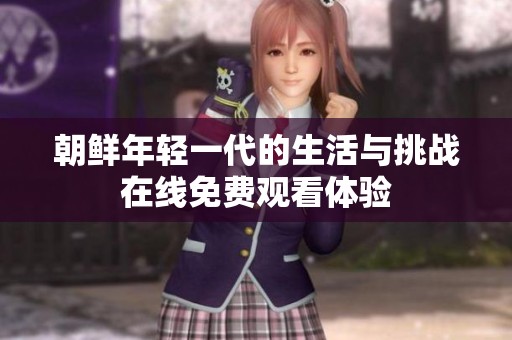 朝鲜年轻一代的生活与挑战在线免费观看体验